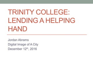 TRINITY COLLEGE:
LENDING A HELPING
HAND
Jordan Abrams
Digital Image of A City
December 12th, 2016
 
