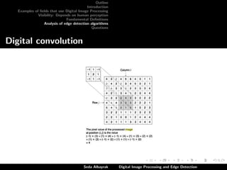 Outline
Introduction
Examples of ﬁelds that use Digital Image Processing
Visibility: Depends on human perception
Fundamental Deﬁnitions
Analysis of edge detection algorithms
Questions

Digital convolution

Seda Albayrak

Digital Image Processing and Edge Detection

 