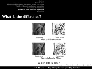 Outline
Introduction
Examples of ﬁelds that use Digital Image Processing
Visibility: Depends on human perception
Fundamental Deﬁnitions
Analysis of edge detection algorithms
Questions

What is the diﬀerence?

Which one is best?
Seda Albayrak

Digital Image Processing and Edge Detection

 
