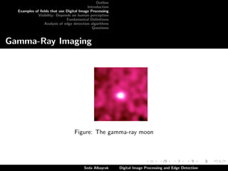 Outline
Introduction
Examples of ﬁelds that use Digital Image Processing
Visibility: Depends on human perception
Fundamental Deﬁnitions
Analysis of edge detection algorithms
Questions

Gamma-Ray Imaging

Figure: The gamma-ray moon

Seda Albayrak

Digital Image Processing and Edge Detection

 