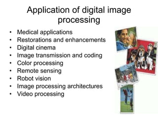 Application of digital image processing Medical applications  Restorations and enhancements  Digital cinema  Image transmission and coding  Color processing  Remote sensing  Robot vision Image processing architectures  Video processing 