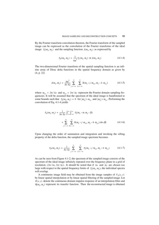 IMAGE SAMPLING AND RECONSTRUCTION CONCEPTS                                   93

By the Fourier transform convolution theorem, the Fourier transform of the sampled
image can be expressed as the convolution of the Fourier transforms of the ideal
image F I ( ω x, ω y ) and the sampling function S ( ω x, ω y ) as expressed by

                                                     1
                               F P ( ω x, ω y ) = -------- F I ( ω x, ω y ) ᭺ S ( ω x, ω y )
                                                         -                  *                                 (4.1-4)
                                                         2
                                                  4π

The two-dimensional Fourier transform of the spatial sampling function is an infi-
nite array of Dirac delta functions in the spatial frequency domain as given by
(4, p. 22)

                                                2         ∞        ∞
                                        4π -
                    S ( ω x, ω y ) = --------------
                                     ∆x ∆y                ∑ ∑           δ ( ω x – j ω xs, ω y – k ω ys )      (4.1-5)
                                                      j = –∞ k = –∞


where ω xs = 2π ⁄ ∆x and ω ys = 2π ⁄ ∆y represent the Fourier domain sampling fre-
quencies. It will be assumed that the spectrum of the ideal image is bandlimited to
some bounds such that F I ( ω x, ω y ) = 0 for ω x > ω xc and ω y > ω yc . Performing the
convolution of Eq. 4.1-4 yields


                                   1            ∞      ∞
          F P ( ω x, ω y ) = --------------
                             ∆x ∆y
                                          -   ∫– ∞ ∫– ∞ F I ( ω x – α , ω y – β )
                                           ∞          ∞
                                     ×    ∑ ∑                 δ ( ω x – j ω xs, ω y – k ω ys ) dα dβ          (4.1-6)
                                         j = – ∞ k = –∞



Upon changing the order of summation and integration and invoking the sifting
property of the delta function, the sampled image spectrum becomes

                                                          ∞         ∞
                                         1 -
                F P ( ω x, ω y ) = --------------
                                   ∆x ∆y               ∑           ∑     F I ( ω x – j ω xs, ω y – k ω ys )   (4.1-7)
                                                      j = –∞ k = – ∞


As can be seen from Figure 4.1-2, the spectrum of the sampled image consists of the
spectrum of the ideal image infinitely repeated over the frequency plane in a grid of
resolution ( 2π ⁄ ∆x, 2π ⁄ ∆y ) . It should be noted that if ∆x and ∆y are chosen too
large with respect to the spatial frequency limits of F I ( ω x, ω y ) , the individual spectra
will overlap.
    A continuous image field may be obtained from the image samples of FP ( x, y )
by linear spatial interpolation or by linear spatial filtering of the sampled image. Let
R ( x, y ) denote the continuous domain impulse response of an interpolation filter and
R ( ω x, ω y ) represent its transfer function. Then the reconstructed image is obtained
 
