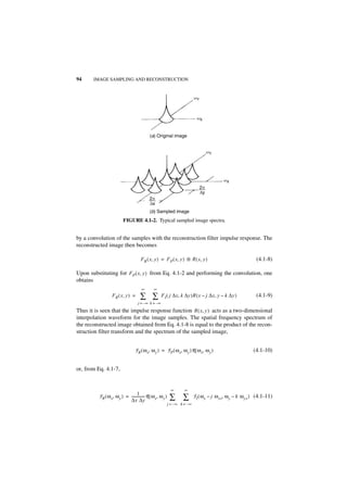 94     IMAGE SAMPLING AND RECONSTRUCTION


                                                                              wY



                                                                                wX


                                             (a) Original image


                                                                                        wY




                                                                                              wX
                                                                                   2p
                                                                                   ∆y
                                             2p
                                             ∆x
                                             (b) Sampled image
                           FIGURE 4.1-2. Typical sampled image spectra.


by a convolution of the samples with the reconstruction filter impulse response. The
reconstructed image then becomes

                                       FR ( x, y ) = F P ( x, y ) ᭺ R ( x, y )
                                                                  *                                             (4.1-8)

Upon substituting for FP ( x, y ) from Eq. 4.1-2 and performing the convolution, one
obtains
                                        ∞       ∞
                   FR ( x, y ) =       ∑ ∑           F I ( j ∆x, k ∆y )R ( x – j ∆x, y – k ∆y )                 (4.1-9)
                                     j = –∞ k = –∞
Thus it is seen that the impulse response function R ( x, y ) acts as a two-dimensional
interpolation waveform for the image samples. The spatial frequency spectrum of
the reconstructed image obtained from Eq. 4.1-8 is equal to the product of the recon-
struction filter transform and the spectrum of the sampled image,


                                   F R ( ω x, ω y ) = F P ( ω x, ω y )R ( ω x, ω y )                          (4.1-10)


or, from Eq. 4.1-7,


                                                               ∞      ∞
                                   1 -
          F R ( ω x, ω y ) = -------------- R ( ω x, ω y )
                             ∆x ∆y                            ∑ ∑             F I ( ω x – j ω xs, ω y – k ω ys ) (4.1-11)
                                                             j = –∞ k = – ∞
 