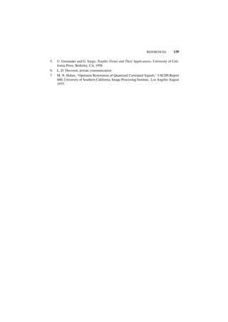 REFERENCES         139

5.   U. Grenander and G. Szego, Toeplitz Forms and Their Applications, University of Cali-
     fornia Press, Berkeley, CA, 1958.
6.   L. D. Davisson, private communication.
7.   M. N. Huhns, “Optimum Restoration of Quantized Correlated Signals,” USCIPI Report
     600, University of Southern California, Image Processing Institute, Los Angeles August
     1975.
 