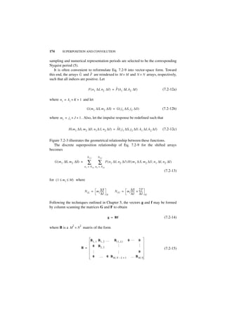 174        SUPERPOSITION AND CONVOLUTION


sampling and numerical representation periods are selected to be the corresponding
Nyquist period (5).
   It is often convenient to reformulate Eq. 7.2-9 into vector-space form. Toward
                     ˜       ˜
this end, the arrays G and F are reindexed to M × M and N × N arrays, respectively,
such that all indices are positive. Let

                                                          ˜
                                    F ( n 1 ∆I, n2 ∆I ) = F ( k 1 ∆I, k2 ∆I )                            (7.2-12a)

where n i = k i + K + 1 and let

                                G ( m 1 ∆S, m 2 ∆S) = G ( j 1 ∆S, j2 ∆S )                                (7.2-12b)

where m i = j i + J + 1 . Also, let the impulse response be redefined such that

                                                        ˜
                H ( m1 ∆S, m 2 ∆S ; n 1 ∆ I, n 2 ∆I ) = H ( j1 ∆S, j2 ∆S ; k 1 ∆I, k 2 ∆I )              (7.2-12c)


Figure 7.2-3 illustrates the geometrical relationship between these functions.
   The discrete superposition relationship of Eq. 7.2-9 for the shifted arrays
becomes
                                   N 1U       N 2U
      G ( m 1 ∆S, m 2 ∆S) =        ∑          ∑        F ( n 1 ∆I, n 2 ∆I ) H ( m1 ∆ S, m 2 ∆S ; n 1 ∆I, n 2 ∆I )
                              n 1 = N 1L n 2 = N 2L
                                                                                                          (7.2-13)

for ( 1 ≤ m i ≤ M ) where


                              N iL = m i ∆S
                                         ------
                                              -                N iU = m i ∆S + 2T
                                                                          ------ -----
                                                                               -     -
                                          ∆I           N                   ∆I ∆I         N


Following the techniques outlined in Chapter 5, the vectors g and f may be formed
by column scanning the matrices G and F to obtain

                                                         g = Bf                                           (7.2-14)

                   2     2
where B is a M × N matrix of the form


                                     B 1, 1 B1, 2 …           B ( 1, L )   0…       0
                                                                 … …




                                                                                   …




                                          0   B 2, 2
                             B =                                                                          (7.2-15)
                                                                                    0
                                          …




                                          0    …        0 B M, N – L + 1     … B M, N
 