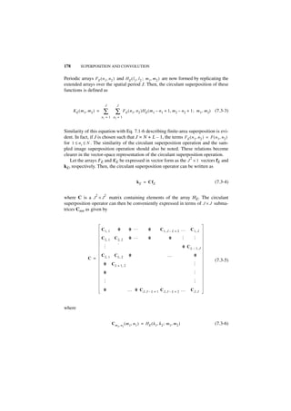 178       SUPERPOSITION AND CONVOLUTION


Periodic arrays F E ( n 1, n 2 ) and H E ( l 1, l 2 ; m 1, m 2 ) are now formed by replicating the
extended arrays over the spatial period J. Then, the circulant superposition of these
functions is defined as


                            J         J
      KE ( m 1, m 2 ) =    ∑         ∑        F E ( n 1, n 2 )H E ( m 1 – n 1 + 1, m 2 – n 2 + 1 ; m 1, m 2)   (7.3-3)
                          n1 = 1 n2 = 1



Similarity of this equation with Eq. 7.1-6 describing finite-area superposition is evi-
dent. In fact, if J is chosen such that J = N + L – 1, the terms F E ( n 1, n 2 ) = F ( n 1, n 2 )
for 1 ≤ ni ≤ N . The similarity of the circulant superposition operation and the sam-
pled image superposition operation should also be noted. These relations become
clearer in the vector-space representation of the circulant superposition operation.
                                                                     2
   Let the arrays FE and KE be expressed in vector form as the J × 1 vectors fE and
kE, respectively. Then, the circulant superposition operator can be written as


                                                            k E = CfE                                          (7.3-4)

                     2      2
where C is a J × J matrix containing elements of the array HE. The circulant
superposition operator can then be conveniently expressed in terms of J × J subma-
trices Cmn as given by



                          C 1, 1        0           0 …              0        C 1, J – L + 2 …       C 1, J
                          C 2, 1    C 2, 2          0 …              0              0
                                                                                                       …
                                                                                                …




                                      ·
                                                                                                0 C L – 1, J
                           …




                          C 2, 1    C L, 2          0                              …                   0
               C =                                                                                             (7.3-5)
                           0       C L + 1, 2
                                                                                                      … … …




                           0
                           …




                           0                       … 0 C J, J – L + 1 C J, J – L + 2 …               C J, J



where


                                   Cm        n 2 ( m 1,   n 1 ) = H E ( k 1, k 2 ; m 1, m 2 )                  (7.3-6)
                                        2,
 