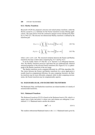 200     UNITARY TRANSFORMS


8.3.3. Hartley Transform

Bracewell (19,20) has proposed a discrete real-valued unitary transform, called the
Hartley transform, as a substitute for the Fourier transform in many filtering appli-
cations. The name derives from the continuous integral version introduced by Hart-
ley in 1942 (21). The discrete two-dimensional Hartley transform is defined by the
transform pair

                                      N–1 N–1
                                 1                               2π              
                   F ( u, v ) = ---
                                N
                                  -    ∑ ∑ F ( j, k ) cas  ------ ( uj + vk ) 
                                                           N                  
                                                                                       (8.3-7a)
                                      j=0 k=0


                                      N–1 N–1
                                 1                              2π                
                   F ( j, k ) = ---
                                N
                                  -   ∑ ∑       F ( u, v ) cas  ----- ( uj + vk ) 
                                                                 N
                                                                     -
                                                                                   
                                                                                       (8.3-7b)
                                      u=0   v=0


where casθ ≡ cos θ + sin θ . The structural similarity between the Fourier and Hartley
transforms becomes evident when comparing Eq. 8.3-7 and Eq. 8.2-2.
   It can be readily shown (17) that the cas θ function is an orthogonal function.
Also, the Hartley transform possesses equivalent but not mathematically identical
structural properties of the discrete Fourier transform (20). Figure 8.3-2c is a photo-
graph of the Hartley transform of the test image.
   The Hartley transform can be computed efficiently by a FFT-like algorithm (20).
The choice between the Fourier and Hartley transforms for a given application is
usually based on computational efficiency. In some computing structures, the Hart-
ley transform may be more efficiently computed, while in other computing environ-
ments, the Fourier transform may be computationally superior.


8.4. HADAMARD, HAAR, AND DAUBECHIES TRANSFORMS

The Hadamard, Haar, and Daubechies transforms are related members of a family of
nonsinusoidal transforms.


8.4.1. Hadamard Transform

The Hadamard transform (22,23) is based on the Hadamard matrix (24), which is a
square array of plus and minus 1s whose rows and columns are orthogonal. A nor-
malized N × N Hadamard matrix satisfies the relation

                                                 T
                                            HH = I                                      (8.4-1)


The smallest orthonormal Hadamard matrix is the 2 × 2 Hadamard matrix given by
 