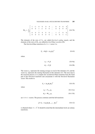 HADAMARD, HAAR, AND DAUBECHIES TRANSFORMS                          205


                  1   –1       0    0       0     0     …          0        0   0    0
                  0    0       1   –1       0     0     …          0        0   0    0
           1
   W N = ------
              -                                                                           (8.4-7b)




                                                                           …
                               …
             2
                  0    0       0     0      0     0     …          1       –1   0    0
                  0    0       0     0      0     0     …          0        0   1   –1


The elements of the rows of V N are called first-level scaling signals, and the
elements of the rows of W N are called first-level Haar wavelets (29).
    The first-level Haar transform of a N × 1 vector f is


                                                               T
                                   f1 = R N f = [ a 1 d1 ]                                 (8.4-8)


where


                                           a1 = VN f                                      (8.4-9a)

                                           d 1 = WN f                                     (8.4-9b)


The vector a 1 represents the running average or trend of the elements of f , and the
vector d1 represents the running fluctuation of the elements of f . The next step in
the recursion process is to compute the second-level Haar transform from the trend
part of the first-level transform and concatenate it with the first-level fluctuation
vector. This results in

                                                           T
                                     f 2 = [ a2 d2 d1 ]                                   (8.4-10)

where
                                         a 2 = VN ⁄ 2 a1                                 (8.4-11a)

                                         d2 = WN ⁄ 2 a 1                                 (8.4-11b)

are N ⁄ 4 × 1 vectors. The process continues until the full transform

                                                                       T
                               f ≡ fn = [ an d n d n – 1 … d 1 ]                          (8.4-12)

                           n
is obtained where N = 2 . It should be noted that the intermediate levels are unitary
transforms.
 