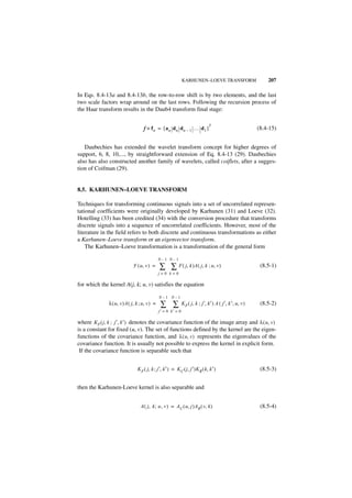 KARHUNEN–LOEVE TRANSFORM                        207

In Eqs. 8.4-13a and 8.4-13b, the row-to-row shift is by two elements, and the last
two scale factors wrap around on the last rows. Following the recursion process of
the Haar transform results in the Daub4 transform final stage:

                                                                               T
                                   f ≡ f n = [ an dn dn – 1 … d 1 ]                                       (8.4-15)


   Daubechies has extended the wavelet transform concept for higher degrees of
support, 6, 8, 10,..., by straightforward extension of Eq. 8.4-13 (29). Daubechies
also has also constructed another family of wavelets, called coiflets, after a sugges-
tion of Coifman (29).


8.5. KARHUNEN–LOEVE TRANSFORM

Techniques for transforming continuous signals into a set of uncorrelated represen-
tational coefficients were originally developed by Karhunen (31) and Loeve (32).
Hotelling (33) has been credited (34) with the conversion procedure that transforms
discrete signals into a sequence of uncorrelated coefficients. However, most of the
literature in the field refers to both discrete and continuous transformations as either
a Karhunen–Loeve transform or an eigenvector transform.
    The Karhunen–Loeve transformation is a transformation of the general form

                                              N–1 N–1
                            F ( u, v ) =      ∑ ∑ F ( j, k )A ( j, k ; u, v )                              (8.5-1)
                                              j=0 k=0

for which the kernel A(j, k; u, v) satisfies the equation

                                              N–1 N–1
              λ ( u, v )A ( j, k ; u, v ) =    ∑ ∑            K F ( j, k ; j′, k′ ) A ( j′, k′ ; u, v )    (8.5-2)
                                              j′ = 0 k′ = 0

where KF ( j, k ; j′, k′ ) denotes the covariance function of the image array and λ ( u, v )
is a constant for fixed (u, v). The set of functions defined by the kernel are the eigen-
functions of the covariance function, and λ ( u, v ) represents the eigenvalues of the
covariance function. It is usually not possible to express the kernel in explicit form.
 If the covariance function is separable such that


                               K F ( j, k ; j′, k′ ) = K C ( j, j′ )K R ( k, k′ )                          (8.5-3)


then the Karhunen-Loeve kernel is also separable and


                                 A ( j, k ; u , v ) = A C ( u, j )AR ( v, k )                              (8.5-4)
 