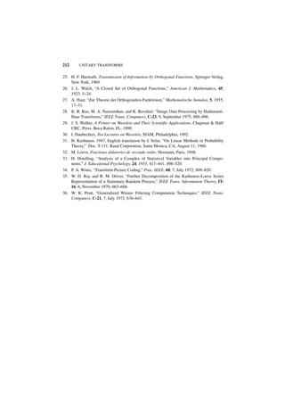 212      UNITARY TRANSFORMS


25. H. F. Harmuth, Transmission of Information by Orthogonal Functions, Springer-Verlag,
    New York, 1969.
26. J. L. Walsh, “A Closed Set of Orthogonal Functions,” American J. Mathematics, 45,
    1923, 5–24.
27. A. Haar, “Zur Theorie der Orthogonalen-Funktionen,” Mathematische Annalen, 5, 1955,
    17–31.
28. K. R. Rao, M. A. Narasimhan, and K. Revuluri, “Image Data Processing by Hadamard–
    Haar Transforms,” IEEE Trans. Computers, C-23, 9, September 1975, 888–896.
29. J. S. Walker, A Primer on Wavelets and Their Scientific Applications, Chapman & Hall/
    CRC, Press, Boca Raton, FL, 1999.
30. I. Daubechies, Ten Lectures on Wavelets, SIAM, Philadelphia, 1992.
31. H. Karhunen, 1947, English translation by I. Selin, “On Linear Methods in Probability
    Theory,” Doc. T-131, Rand Corporation, Santa Monica, CA, August 11, 1960.
32. M. Loeve, Fonctions aldatories de seconde ordre, Hermann, Paris, 1948.
33. H. Hotelling, “Analysis of a Complex of Statistical Variables into Principal Compo-
    nents,” J. Educational Psychology, 24, 1933, 417–441, 498–520.
34. P. A. Wintz, “Transform Picture Coding,” Proc. IEEE, 60, 7, July 1972, 809–820.
35. W. D. Ray and R. M. Driver, “Further Decomposition of the Karhunen–Loeve Series
    Representation of a Stationary Random Process,” IEEE Trans. Information Theory, IT-
    16, 6, November 1970, 663–668.
36. W. K. Pratt, “Generalized Wiener Filtering Computation Techniques,” IEEE Trans.
    Computers, C-21, 7, July 1972, 636–641.
 