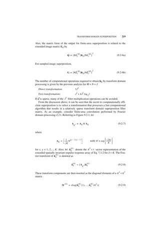 TRANSFORM DOMAIN SUPERPOSITION                          219

Also, the matrix form of the output for finite-area superposition is related to the
extended image matrix KE by

                                                     (M)             (M) T
                                   Q = [ S1 J ]K E [ S1 J ]                                             (9.2-6a)


For sampled image superposition,

                                                     (M)             (M) T
                                   G = [ S2 J ]K E [ S2 J ]                                             (9.2-6b)


The number of computational operations required to obtain kE by transform domain
processing is given by the previous analysis for M = N = J.
                                                         4
   Direct transformation                         3J
                                                     2          2
   Fast transformation:                          J + 4J log 2 J
                               2
If C is sparse, many of the J filter multiplication operations can be avoided.
   From the discussion above, it can be seen that the secret to computationally effi-
cient superposition is to select a transformation that possesses a fast computational
algorithm that results in a relatively sparse transform domain superposition filter
matrix. As an example, consider finite-area convolution performed by Fourier
domain processing (2,3). Referring to Figure 9.2-1, let


                                        A        2   = AK ⊗ AK                                           (9.2-7)
                                             K


where

                            1 - ( x – 1) (y – 1 )                                                 
                    AK = ------- W                                         with W ≡ exp  – 2πi 
                                                                                          -----------
                             K                                                              K 
                                       (K)                             2
for x, y = 1, 2,..., K. Also, let h E denote the K × 1 vector representation of the
extended spatially invariant impulse response array of Eq. 7.3-2 for J = K. The Fou-
                     (K)
rier transform of h E is denoted as

                                         (K)                        (K )
                                        hE           = [ A 2 ]h E                                        (9.2-8)
                                                                K


                                                                                                         2    2
These transform components are then inserted as the diagonal elements of a K × K
matrix

                              ( K)                       ( K)              (K)   2
                          H          = diag [ h E ( 1 ), …, h E ( K ) ]                                  (9.2-9)
 