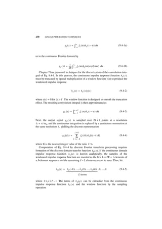 230     LINEAR PROCESSING TECHNIQUES


                                               ∞
                             gC ( x ) =     ∫–∞ fC ( α )hC ( x – α ) dα            (9.4-1a)



or in the continuous Fourier domain by


                                    1      ∞
                      g C ( x ) = -----
                                  2π
                                      -   ∫–∞ fC ( ω )hC ( ω ) exp { iωx } dω      (9.4-1b)

   Chapter 7 has presented techniques for the discretization of the convolution inte-
gral of Eq. 9.4-1. In this process, the continuous impulse response function h C ( x )
must be truncated by spatial multiplication of a window function y(x) to produce the
windowed impulse response


                                      b C ( x ) = h C ( x )y ( x )                  (9.4-2)


where y(x) = 0 for x > T . The window function is designed to smooth the truncation
effect. The resulting convolution integral is then approximated as

                                            x+T
                           gC ( x ) =     ∫x – T    fC ( α )b C ( x – α ) dα        (9.4-3)


Next, the output signal g C ( x ) is sampled over 2J + 1 points at a resolution
∆ = π ⁄ ω 0, and the continuous integration is replaced by a quadrature summation at
the same resolution ∆ , yielding the discrete representation

                                            j+K
                          g C ( j∆ ) =         ∑    f C ( k∆ )b C [ ( j – k )∆ ]    (9.4-4)
                                           k=j–K

where K is the nearest integer value of the ratio T ⁄ ∆.
   Computation of Eq. 9.4-4 by discrete Fourier transform processing requires
formation of the discrete domain transfer function b D ( u ) . If the continuous domain
impulse response function h C ( x ) is known analytically, the samples of the
windowed impulse response function are inserted as the first L = 2K + 1 elements of
a J-element sequence and the remaining J – L elements are set to zero. Thus, let


                   b D ( p ) = b C ( – K ), …, b C ( 0 ), …, b C ( K ) , 0, …, 0    (9.4-5)
                               
                               
                               
                               
                               
                               
                               
                               
                               
                               
                               
                               
                               




                                                   L terms

where 0 ≤ p ≤ P – 1. The terms of b D ( p ) can be extracted from the continuous
impulse response function h C ( x ) and the window function by the sampling
operation
 