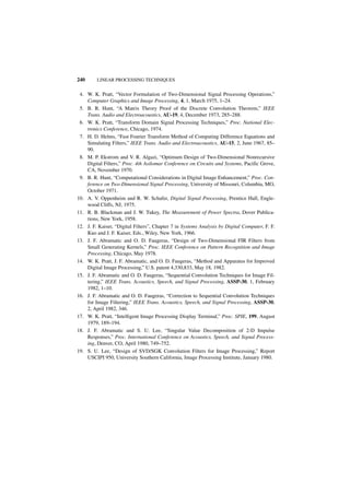 240      LINEAR PROCESSING TECHNIQUES


 4. W. K. Pratt, “Vector Formulation of Two-Dimensional Signal Processing Operations,”
    Computer Graphics and Image Processing, 4, 1, March 1975, 1–24.
 5. B. R. Hunt, “A Matrix Theory Proof of the Discrete Convolution Theorem,” IEEE
    Trans. Audio and Electroacoustics, AU-19, 4, December 1973, 285–288.
 6. W. K. Pratt, “Transform Domain Signal Processing Techniques,” Proc. National Elec-
    tronics Conference, Chicago, 1974.
 7. H. D. Helms, “Fast Fourier Transform Method of Computing Difference Equations and
    Simulating Filters,” IEEE Trans. Audio and Electroacoustics, AU-15, 2, June 1967, 85–
    90.
 8. M. P. Ekstrom and V. R. Algazi, “Optimum Design of Two-Dimensional Nonrecursive
    Digital Filters,” Proc. 4th Asilomar Conference on Circuits and Systems, Pacific Grove,
    CA, November 1970.
 9. B. R. Hunt, “Computational Considerations in Digital Image Enhancement,” Proc. Con-
    ference on Two-Dimensional Signal Processing, University of Missouri, Columbia, MO,
    October 1971.
10. A. V. Oppenheim and R. W. Schafer, Digital Signal Processing, Prentice Hall, Engle-
    wood Cliffs, NJ, 1975.
11. R. B. Blackman and J. W. Tukey, The Measurement of Power Spectra, Dover Publica-
    tions, New York, 1958.
12. J. F. Kaiser, “Digital Filters”, Chapter 7 in Systems Analysis by Digital Computer, F. F.
    Kuo and J. F. Kaiser, Eds., Wiley, New York, 1966.
13. J. F. Abramatic and O. D. Faugeras, “Design of Two-Dimensional FIR Filters from
    Small Generating Kernels,” Proc. IEEE Conference on Pattern Recognition and Image
    Processing, Chicago, May 1978.
14. W. K. Pratt, J. F. Abramatic, and O. D. Faugeras, “Method and Apparatus for Improved
    Digital Image Processing,” U.S. patent 4,330,833, May 18, 1982.
15. J. F. Abramatic and O. D. Faugeras, “Sequential Convolution Techniques for Image Fil-
    tering,” IEEE Trans. Acoustics, Speech, and Signal Processing, ASSP-30, 1, February
    1982, 1–10.
16. J. F. Abramatic and O. D. Faugeras, “Correction to Sequential Convolution Techniques
    for Image Filtering,” IEEE Trans. Acoustics, Speech, and Signal Processing, ASSP-30,
    2, April 1982, 346.
17. W. K. Pratt, “Intelligent Image Processing Display Terminal,” Proc. SPIE, 199, August
    1979, 189–194.
18. J. F. Abramatic and S. U. Lee, “Singular Value Decomposition of 2-D Impulse
    Responses,” Proc. International Conference on Acoustics, Speech, and Signal Process-
    ing, Denver, CO, April 1980, 749–752.
19. S. U. Lee, “Design of SVD/SGK Convolution Filters for Image Processing,” Report
    USCIPI 950, University Southern California, Image Processing Institute, January 1980.
 