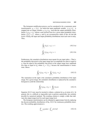 HISTOGRAM MODIFICATION       255

   The histogram modification process can be considered to be a monotonic point
transformation g d = T { f c } for which the input amplitude variable f 1 ≤ f c ≤ fC is
mapped into an output variable g 1 ≤ g d ≤ g D such that the output probability distri-
bution PR { g d = b d } follows some desired form for a given input probability distri-
bution PR { f c = a c } where ac and bd are reconstruction values of the cth and dth
levels. Clearly, the input and output probability distributions must each sum to unity.
Thus,


                                           C

                                         ∑ PR { f c = ac }              = 1                  (10.2-1a)
                                        c=1

                                           D

                                        ∑ PR { gd = bd }                 = 1                 (10.2-1b)
                                       d=1



Furthermore, the cumulative distributions must equate for any input index c. That is,
the probability that pixels in the input image have an amplitude less than or equal to
ac must be equal to the probability that pixels in the output image have amplitude
less than or equal to bd, where b d = T { a c } because the transformation is mono-
tonic. Hence

                          d                                  c

                         ∑    PR { g n = bn } =             ∑           PR { fm = am }           (10.2-2)
                        n=1                                 m=1

The summation on the right is the cumulative probability distribution of the input
image. For a given image, the cumulative distribution is replaced by the cumulative
histogram to yield the relationship

                               d                                        c

                              ∑        PR { g n = bn } =            ∑       HF ( m )             (10.2-3)
                              n=1                                 m=1

Equation 10.2-3 now must be inverted to obtain a solution for gd in terms of fc. In
general, this is a difficult or impossible task to perform analytically, but certainly
possible by numerical methods. The resulting solution is simply a table that indi-
cates the output image level for each input image level.
    The histogram transformation can be obtained in approximate form by replacing
the discrete probability distributions of Eq. 10.2-2 by continuous probability densi-
ties. The resulting approximation is

                                   g                         f
                               ∫g   m in
                                           p g ( g ) dg =   ∫f   m in
                                                                        p f ( f ) df             (10.2-4)
 