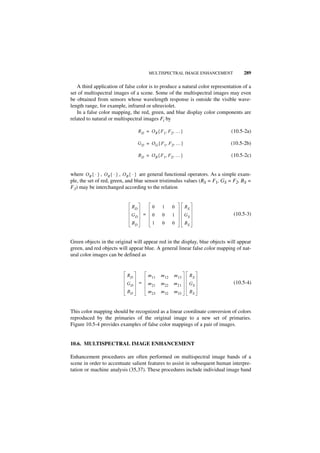 MULTISPECTRAL IMAGE ENHANCEMENT             289

   A third application of false color is to produce a natural color representation of a
set of multispectral images of a scene. Some of the multispectral images may even
be obtained from sensors whose wavelength response is outside the visible wave-
length range, for example, infrared or ultraviolet.
   In a false color mapping, the red, green, and blue display color components are
related to natural or multispectral images Fi by

                                   R D = O R { F 1, F 2, … }                    (10.5-2a)

                                   G D = O G { F 1, F2, … }                     (10.5-2b)

                                   B D = O B { F 1, F 2, … }                    (10.5-2c)


where O R { · } , O R { · } , O B { · } are general functional operators. As a simple exam-
ple, the set of red, green, and blue sensor tristimulus values (RS = F1, GS = F2, BS =
F3) may be interchanged according to the relation


                              RD             0    1      0      RS
                              GD       =     0    0      1      GS                (10.5-3)
                              BD             1    0      0      BS


Green objects in the original will appear red in the display, blue objects will appear
green, and red objects will appear blue. A general linear false color mapping of nat-
ural color images can be defined as


                            RD             m 11   m 12   m 13    RS
                            GD     =       m 21   m 22   m 21    GS               (10.5-4)
                            BD             m 23   m 32   m 33    BS



This color mapping should be recognized as a linear coordinate conversion of colors
reproduced by the primaries of the original image to a new set of primaries.
Figure 10.5-4 provides examples of false color mappings of a pair of images.


10.6. MULTISPECTRAL IMAGE ENHANCEMENT

Enhancement procedures are often performed on multispectral image bands of a
scene in order to accentuate salient features to assist in subsequent human interpre-
tation or machine analysis (35,37). These procedures include individual image band
 