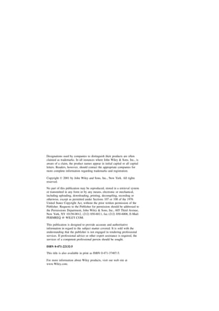 Designations used by companies to distinguish their products are often
claimed as trademarks. In all instances where John Wiley & Sons, Inc., is
aware of a claim, the product names appear in initial capital or all capital
letters. Readers, however, should contact the appropriate companies for
more complete information regarding trademarks and registration.

Copyright  2001 by John Wiley and Sons, Inc., New York. All rights
reserved.

No part of this publication may be reproduced, stored in a retrieval system
or transmitted in any form or by any means, electronic or mechanical,
including uploading, downloading, printing, decompiling, recording or
otherwise, except as permitted under Sections 107 or 108 of the 1976
United States Copyright Act, without the prior written permission of the
Publisher. Requests to the Publisher for permission should be addressed to
the Permissions Department, John Wiley & Sons, Inc., 605 Third Avenue,
New York, NY 10158-0012, (212) 850-6011, fax (212) 850-6008, E-Mail:
PERMREQ @ WILEY.COM.

This publication is designed to provide accurate and authoritative
information in regard to the subject matter covered. It is sold with the
understanding that the publisher is not engaged in rendering professional
services. If professional advice or other expert assistance is required, the
services of a competent professional person should be sought.

ISBN 0-471-22132-5

This title is also available in print as ISBN 0-471-37407-5.

For more information about Wiley products, visit our web site at
www.Wiley.com.
 