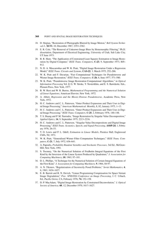 368      POINT AND SPATIAL IMAGE RESTORATION TECHNIQUES


18. D. Slepian, “Restoration of Photographs Blurred by Image Motion,” Bell System Techni-
    cal J., XLVI, 10, December 1967, 2353–2362.
19. E. R. Cole, “The Removal of Unknown Image Blurs by Homomorphic Filtering,” Ph.D.
    dissertation, Department of Electrical Engineering, University of Utah, Salt Lake City,
    UT June 1973.
20. B. R. Hunt, “The Application of Constrained Least Squares Estimation to Image Resto-
    ration by Digital Computer,” IEEE Trans. Computers, C-23, 9, September 1973, 805–
    812.
21. N. D. A. Mascarenhas and W. K. Pratt, “Digital Image Restoration Under a Regression
    Model,” IEEE Trans. Circuits and Systems, CAS-22, 3, March 1975, 252–266.
22. W. K. Pratt and F. Davarian, “Fast Computational Techniques for Pseudoinverse and
    Wiener Image Restoration,” IEEE Trans. Computers, C-26, 6, June 1977, 571–580.
23. W. K. Pratt, “Pseudoinverse Image Restoration Computational Algorithms,” in Optical
    Information Processing Vol. 2, G. W. Stroke, Y. Nesterikhin, and E. S. Barrekette, Eds.,
    Plenum Press, New York, 1977.
24. B. W. Rust and W. R. Burrus, Mathematical Programming and the Numerical Solution
    of Linear Equations, American Elsevier, New York, 1972.
25. A. Albert, Regression and the Moore–Penrose Pseudoinverse, Academic Press, New
    York, 1972.
26. H. C. Andrews and C. L. Patterson, “Outer Product Expansions and Their Uses in Digi-
    tal Image Processing,” American Mathematical. Monthly, 1, 82, January 1975, 1–13.
27. H. C. Andrews and C. L. Patterson, “Outer Product Expansions and Their Uses in Digi-
    tal Image Processing,” IEEE Trans. Computers, C-25, 2, February 1976, 140–148.
28. T. S. Huang and P. M. Narendra, “Image Restoration by Singular Value Decomposition,”
    Applied Optics, 14, 9, September 1975, 2213–2216.
29. H. C. Andrews and C. L. Patterson, “Singular Value Decompositions and Digital Image
    Processing,” IEEE Trans. Acoustics, Speech, and Signal Processing, ASSP-24, 1, Febru-
    ary 1976, 26–53.
30. T. O. Lewis and P. L. Odell, Estimation in Linear Models, Prentice Hall, Englewood
    Cliffs, NJ, 1971.
31. W. K. Pratt, “Generalized Wiener Filter Computation Techniques,” IEEE Trans. Com-
    puters, C-21, 7, July 1972, 636–641.
32. A. Papoulis, Probability Random Variables and Stochastic Processes, 3rd Ed., McGraw-
    Hill, New York, 1991.
33. S. Twomey, “On the Numerical Solution of Fredholm Integral Equations of the First
    Kind by the Inversion of the Linear System Produced by Quadrature,” J. Association for
    Computing Machinery, 10, 1963, 97–101.
34. D. L. Phillips, “A Technique for the Numerical Solution of Certain Integral Equations of
    the First Kind,” J. Association for Computing Machinery, 9, 1964, 84-97.
35. A. N. Tikonov, “Regularization of Incorrectly Posed Problems,” Soviet Mathematics, 4,
    6, 1963, 1624–1627.
36. E. B. Barrett and R. N. Devich, “Linear Programming Compensation for Space-Variant
    Image Degradation,” Proc. SPIE/OSA Conference on Image Processing, J. C. Urbach,
    Ed., Pacific Grove, CA, February 1976, 74, 152–158.
37. D. P. MacAdam, “Digital Image Restoration by Constrained Deconvolution,” J. Optical
    Society of America, 60, 12, December 1970, 1617–1627.
 