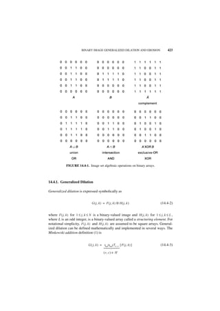 BINARY IMAGE GENERALIZED DILATION AND EROSION                   423




             FIGURE 14.4-1. Image set algebraic operations on binary arrays.



14.4.1. Generalized Dilation

Generalized dilation is expressed symbolically as


                                G ( j, k ) = F ( j, k ) ⊕ H ( j , k )              (14.4-2)


where F ( j, k ) for 1 ≤ j, k ≤ N is a binary-valued image and H ( j, k ) for 1 ≤ j, k ≤ L ,
where L is an odd integer, is a binary-valued array called a structuring element. For
notational simplicity, F ( j, k ) and H ( j, k ) are assumed to be square arrays. General-
ized dilation can be defined mathematically and implemented in several ways. The
Minkowski addition definition (1) is


                             G ( j, k ) =   ∪ ∪ T r , c { F ( j, k ) }             (14.4-3)
                                            
                                            
                                            
                                            
                                            




                                            ( r, c ) ∈ H
 