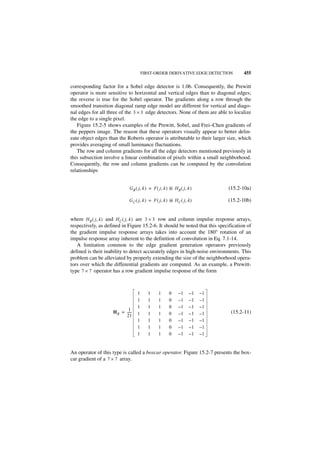 FIRST-ORDER DERIVATIVE EDGE DETECTION         455

corresponding factor for a Sobel edge detector is 1.06. Consequently, the Prewitt
operator is more sensitive to horizontal and vertical edges than to diagonal edges;
the reverse is true for the Sobel operator. The gradients along a row through the
smoothed transition diagonal ramp edge model are different for vertical and diago-
nal edges for all three of the 3 × 3 edge detectors. None of them are able to localize
the edge to a single pixel.
   Figure 15.2-5 shows examples of the Prewitt, Sobel, and Frei–Chen gradients of
the peppers image. The reason that these operators visually appear to better delin-
eate object edges than the Roberts operator is attributable to their larger size, which
provides averaging of small luminance fluctuations.
   The row and column gradients for all the edge detectors mentioned previously in
this subsection involve a linear combination of pixels within a small neighborhood.
Consequently, the row and column gradients can be computed by the convolution
relationships


                             G R ( j, k ) = F ( j , k ) ᭺ H R ( j, k )
                                                        *                     (15.2-10a)

                             G C ( j, k ) = F ( j, k ) ᭺ H C ( j, k )
                                                       *                      (15.2-10b)


where H R ( j, k ) and H C ( j, k ) are 3 × 3 row and column impulse response arrays,
respectively, as defined in Figure 15.2-6. It should be noted that this specification of
the gradient impulse response arrays takes into account the 180° rotation of an
impulse response array inherent to the definition of convolution in Eq. 7.1-14.
   A limitation common to the edge gradient generation operators previously
defined is their inability to detect accurately edges in high-noise environments. This
problem can be alleviated by properly extending the size of the neighborhood opera-
tors over which the differential gradients are computed. As an example, a Prewitt-
type 7 × 7 operator has a row gradient impulse response of the form



                                  1      1      1      0     –1     –1   –1
                                  1      1      1      0     –1     –1   –1
                                  1      1      1      0     –1     –1   –1
                            1
                    H R = -----
                              -   1      1      1      0     –1     –1   –1    (15.2-11)
                          21
                                  1      1      1      0     –1     –1   –1
                                  1      1      1      0     –1     –1   –1
                                  1      1      1      0     –1     –1   –1


An operator of this type is called a boxcar operator. Figure 15.2-7 presents the box-
car gradient of a 7 × 7 array.
 
