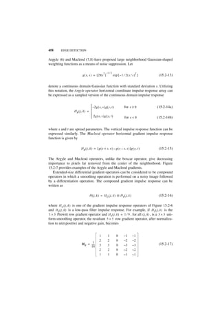 458      EDGE DETECTION


Argyle (6) and Macleod (7,8) have proposed large neighborhood Gaussian-shaped
weighting functions as a means of noise suppression. Let

                                                  2 –1 ⁄ 2                        2
                            g ( x, s ) = [ 2πs ]             exp { – 1 ⁄ 2 ( x ⁄ s ) }     (15.2-13)


denote a continuous domain Gaussian function with standard deviation s. Utilizing
this notation, the Argyle operator horizontal coordinate impulse response array can
be expressed as a sampled version of the continuous domain impulse response

                                    – 2 g ( x, s )g ( y, t )           for x ≥ 0         (15.2-14a)
                                   
                    H R ( j, k ) = 
                                    2g ( x, s )g ( y, t )
                                                                       for x < 0         (15.2-14b)


where s and t are spread parameters. The vertical impulse response function can be
expressed similarly. The Macleod operator horizontal gradient impulse response
function is given by

                           H R ( j, k ) = [ g ( x + s, s ) – g ( x – s, s ) ]g ( y, t )    (15.2-15)

The Argyle and Macleod operators, unlike the boxcar operator, give decreasing
importance to pixels far removed from the center of the neighborhood. Figure
15.2-7 provides examples of the Argyle and Macleod gradients.
   Extended-size differential gradient operators can be considered to be compound
operators in which a smoothing operation is performed on a noisy image followed
by a differentiation operation. The compound gradient impulse response can be
written as

                                   H ( j, k ) = H G ( j, k ) ᭺ H S ( j, k )
                                                             ‫ء‬                             (15.2-16)

where H G ( j, k ) is one of the gradient impulse response operators of Figure 15.2-6
and H S ( j, k ) is a low-pass filter impulse response. For example, if H S ( j, k ) is the
3 × 3 Prewitt row gradient operator and H S ( j, k ) = 1 ⁄ 9 , for all ( j, k ) , is a 3 × 3 uni-
form smoothing operator, the resultant 5 × 5 row gradient operator, after normaliza-
tion to unit positive and negative gain, becomes


                                             1        1         0      –1       –1
                                             2        2         0      –2       –2
                                   1
                           H R = -----
                                     -       3        3         0      –3       –3         (15.2-17)
                                 18
                                             2        2         0      –2       –2
                                             1        1         0      –1       –1
 