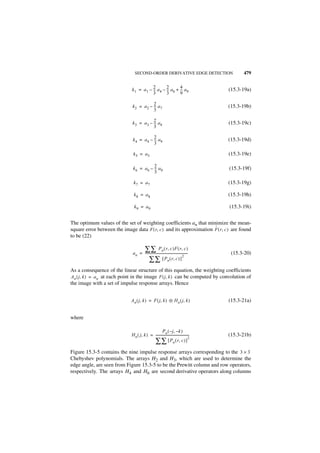SECOND-ORDER DERIVATIVE EDGE DETECTION                           479

                                          2        2        4
                              k 1 = a 1 – -- a 4 – -- a 6 + -- a 9
                                           -        -        -                              (15.3-19a)
                                          3        3        9

                                          2
                              k 2 = a 2 – -- a 7
                                           -                                                (15.3-19b)
                                          3

                              k3 = a3 – 2 a8
                                        --
                                         -                                                  (15.3-19c)
                                        3

                                           2
                               k 4 = a 4 – -- a 9
                                            -                                               (15.3-19d)
                                           3

                               k5 = a5                                                      (15.3-19e)

                                           2
                               k 6 = a 6 – -- a 9
                                            -                                               (15.3-19f)
                                           3

                               k7 = a7                                                      (15.3-19g)

                                k8 = a8                                                     (15.3-19h)

                                k9 = a9                                                     (15.3-19i)


The optimum values of the set of weighting coefficients an that minimize the mean-
                                                                     ˆ
square error between the image data F ( r, c ) and its approximation F ( r, c ) are found
to be (22)

                                     ∑ ∑ Pn ( r, c )F ( r, c )
                               a n = ----------------------------------------------------
                                                                                        -    (15.3-20)
                                                                                   2
                                          ∑ ∑ [ P n ( r, c ) ]
As a consequence of the linear structure of this equation, the weighting coefficients
An ( j, k ) = a n at each point in the image F ( j, k ) can be computed by convolution of
the image with a set of impulse response arrays. Hence


                             An ( j, k ) = F ( j, k ) ᭺ H n ( j, k )
                                                      ‫ء‬                                     (15.3-21a)


where

                                                     P n ( – j, – k )
                              H n ( j, k ) = -----------------------------------------
                                                                                     -      (15.3-21b)
                                                                                     2
                                             ∑ ∑ [ Pn ( r, c ) ]
Figure 15.3-5 contains the nine impulse response arrays corresponding to the 3 × 3
Chebyshev polynomials. The arrays H2 and H3, which are used to determine the
edge angle, are seen from Figure 15.3-5 to be the Prewitt column and row operators,
respectively. The arrays H4 and H6 are second derivative operators along columns
 