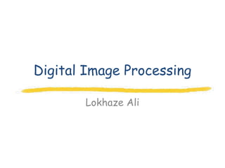 Digital Image Processing

       Lokhaze Ali
 