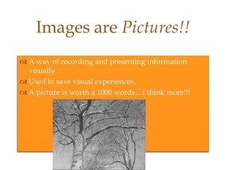 Images are Pictures!!
 A way of recording and presenting information
  visually.
 Used to save visual experiences.
 A picture is worth a 1000 words…I think more!!!
 