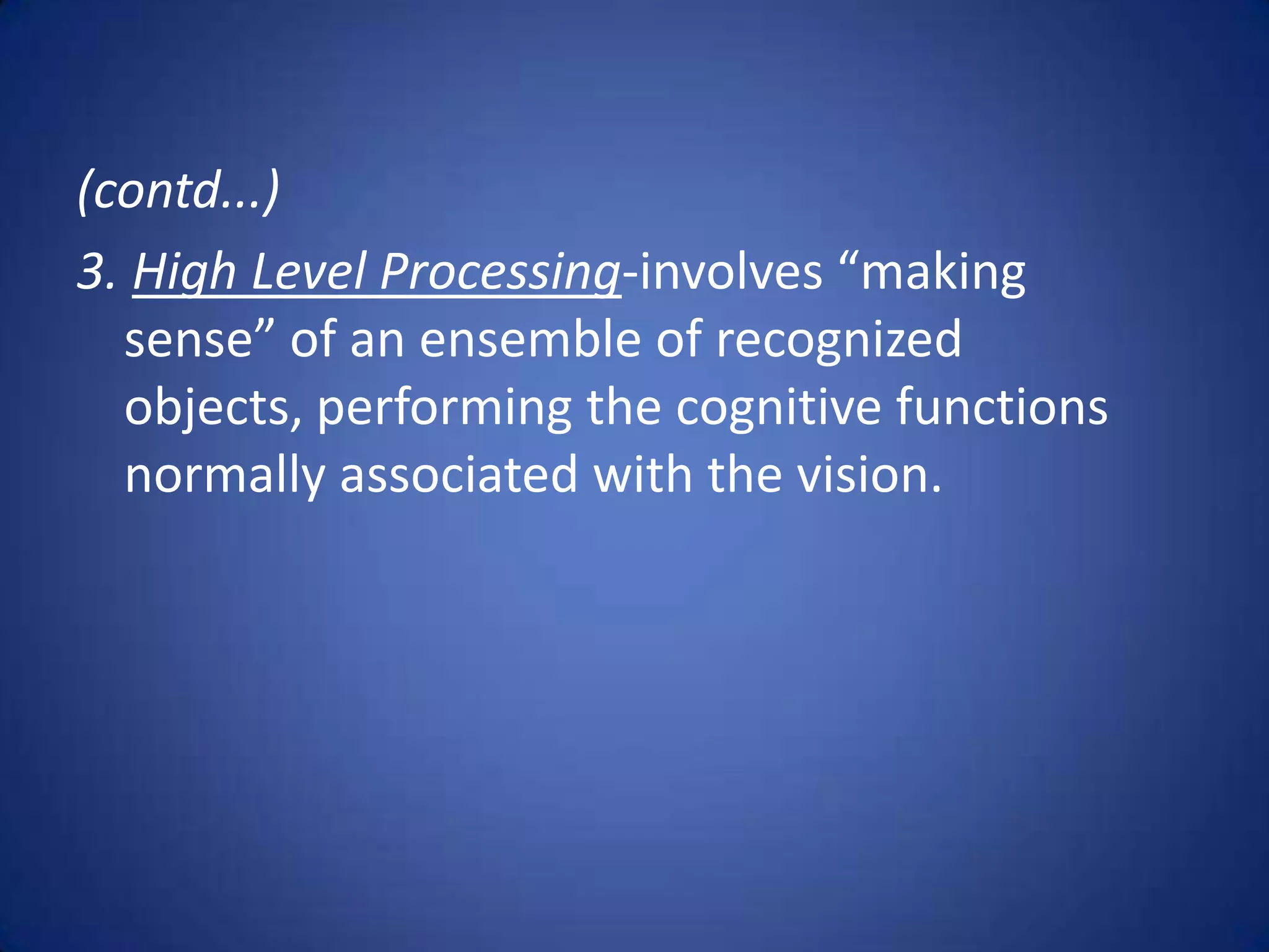 (contd...)
3. High Level Processing-involves “making
  sense” of an ensemble of recognized
  objects, performing the cognitive functions
  normally associated with the vision.
 