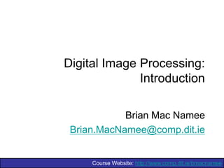 Digital Image Processing:
Introduction
Brian Mac Namee
Brian.MacNamee@comp.dit.ie

Course Website: http://www.comp.dit.ie/bmacnamee

 