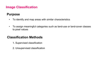 Image Classification
Purpose
•

To identify and map areas with similar characteristics

•

To assign meaningful categories such as land-use or land-cover classes
to pixel values

Classification Methods
1. Supervised classification
2. Unsupervised classification

 