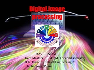 Digital image
processing
RAVI JINDAL
Joint Masters, SEGE (M1) Second semester
B.K. Birla institute of Engineering &
Technology, Pilani
1
 