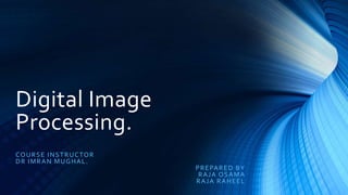 Digital Image
Processing.
COURSE INSTRUCTOR
DR IMRAN MUGHAL.
PREPARED BY
RAJA OSAMA
RAJA RAHEEL
 