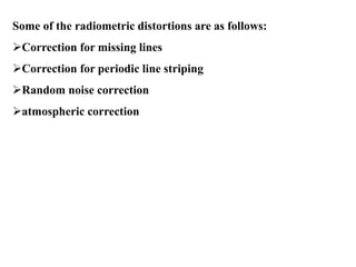 Some of the radiometric distortions are as follows:
Correction for missing lines
Correction for periodic line striping
Random noise correction
atmospheric correction
 