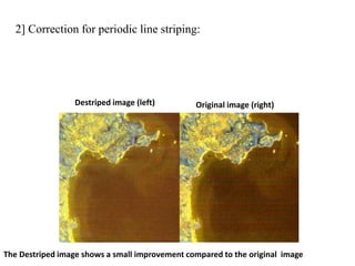 The Destriped image shows a small improvement compared to the original image
Destriped image (left) Original image (right)
2] Correction for periodic line striping:
 