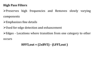 High Pass Filters
Preserves high frequencies and Removes slowly varying
components
Emphasizes fine details
Used for edge detection and enhancement
Edges - Locations where transition from one category to other
occurs
HFF5,out = (2xBV5) - (LFF5,out )
 