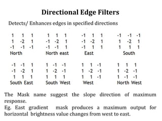 Directional Edge Filters
Detects/ Enhances edges in specified directions
The Mask name suggest the slope direction of maximum
response.
Eg. East gradient mask produces a maximum output for
horizontal brightness value changes from west to east.
 