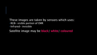 These images are taken by sensors which uses:
 RGB- visible portion of EMR
 Infrared- invisible
Satellite image may be black/ white/ coloured
 