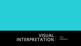 VISUAL
INTERPRETATION
• intro
• limitations
 