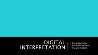 DIGITAL
INTERPRETATION
• Image correction
• Image enhancement
• Image extraction
 