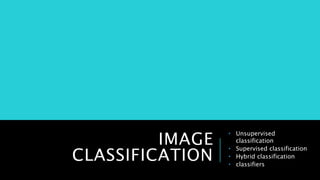 IMAGE
CLASSIFICATION
• Unsupervised
classification
• Supervised classification
• Hybrid classification
• classifiers
 