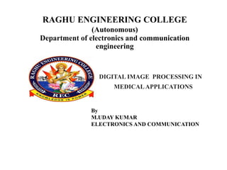 RAGHU ENGINEERING COLLEGE
(Autonomous)
Department of electronics and communication
engineering
DIGITAL IMAGE PROCESSING IN
MEDICALAPPLICATIONS
By
M.UDAY KUMAR
ELECTRONICS AND COMMUNICATION
 
