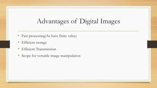 Advantages of Digital Images
• Fast processing(As have finite value)
• Efficient storage
• Efficient Transmission
• Scope for versatile image manipulation
 
