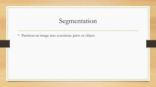 Segmentation
• Partition an image into constitute parts or object
 