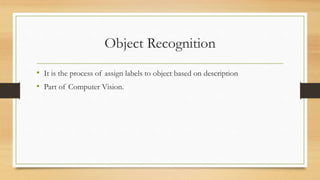 Object Recognition
• It is the process of assign labels to object based on description
• Part of Computer Vision.
 