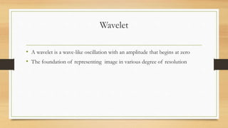 Wavelet
• A wavelet is a wave-like oscillation with an amplitude that begins at zero
• The foundation of representing image in various degree of resolution
 