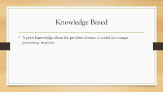 Knowledge Based
• A prior Knowledge about the problem domain is coded into image
processing machine
 