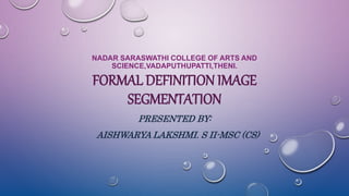 NADAR SARASWATHI COLLEGE OF ARTS AND
SCIENCE,VADAPUTHUPATTI,THENI.
FORMAL DEFINITION IMAGE
SEGMENTATION
PRESENTED BY:
AISHWARYA LAKSHMI. S II-MSC (CS)
 