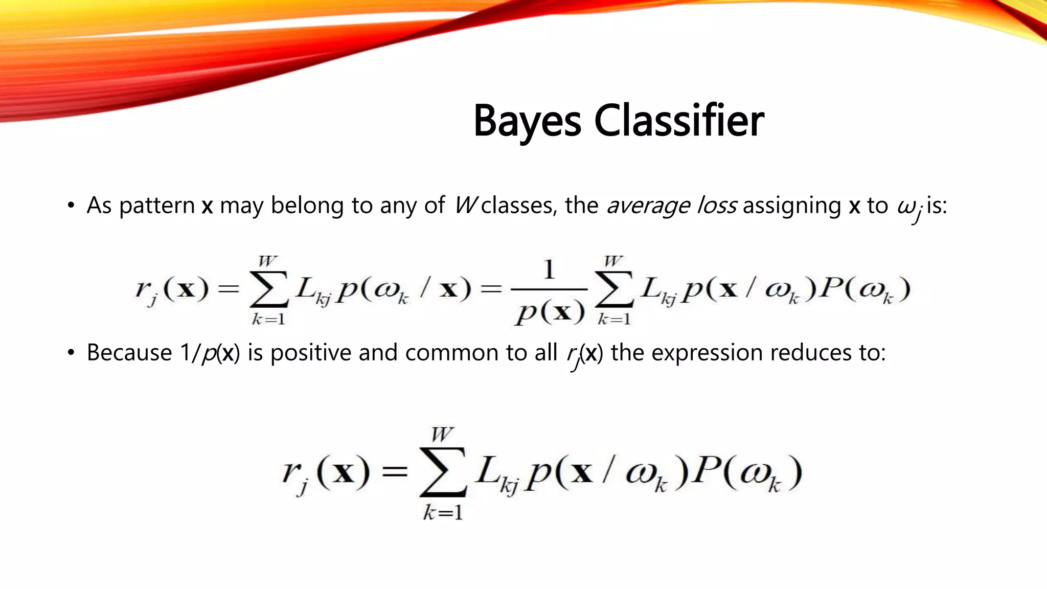 Bayes Classifier
• As pattern x may belong to any of W classes, the average loss assigning x to ωj is:
• Because 1/p(x) is positive and common to all rj(x) the expression reduces to:
 