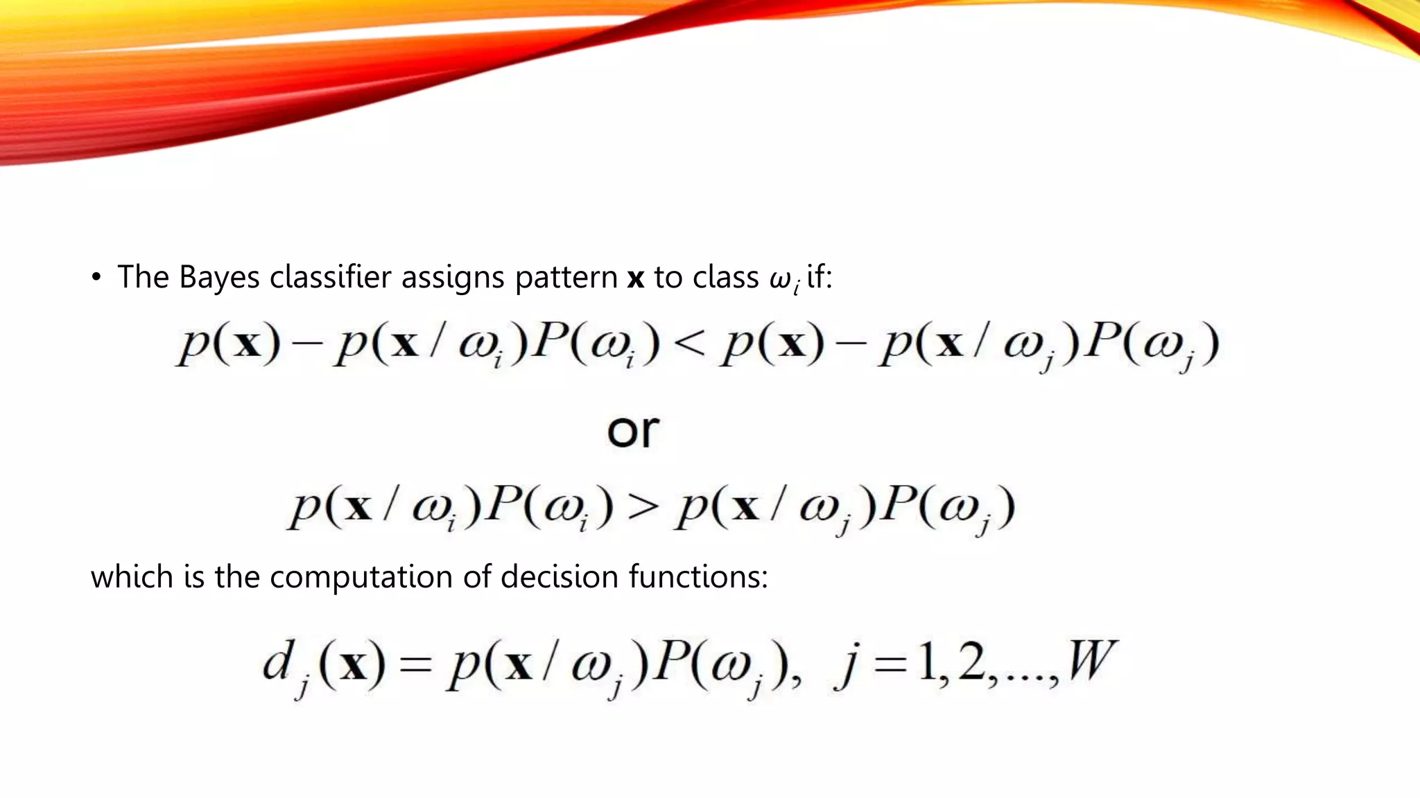 • The Bayes classifier assigns pattern x to class ωi if:
which is the computation of decision functions:
 