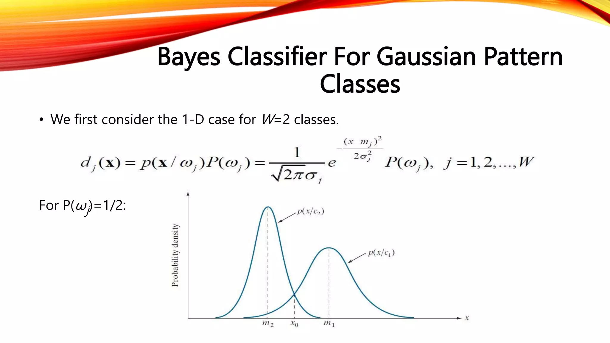 Bayes Classifier For Gaussian Pattern
Classes
• We first consider the 1-D case for W=2 classes.
For P(ωj)=1/2:
 